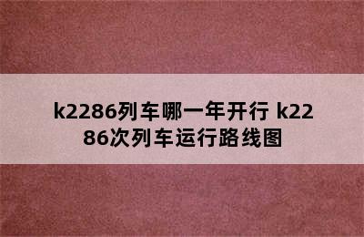 k2286列车哪一年开行 k2286次列车运行路线图